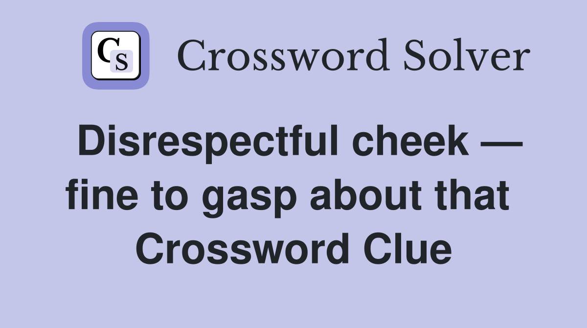 Disrespectful cheek — fine to gasp about that  Crossword Clue