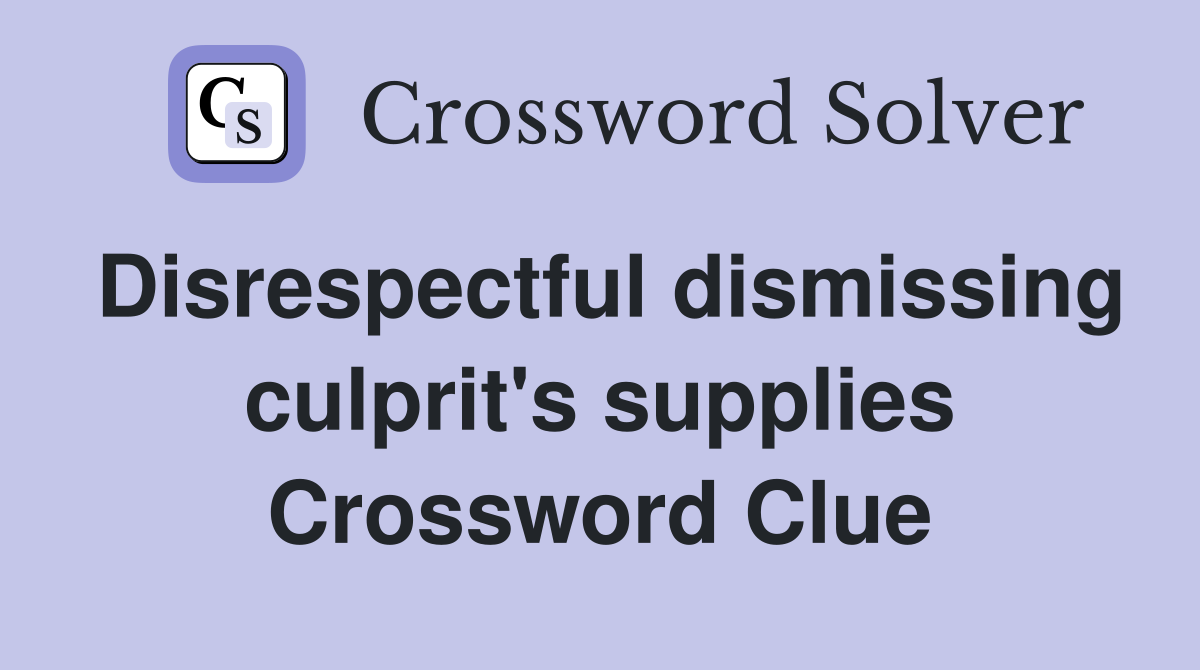 Disrespectful dismissing culprit's supplies Crossword Clue