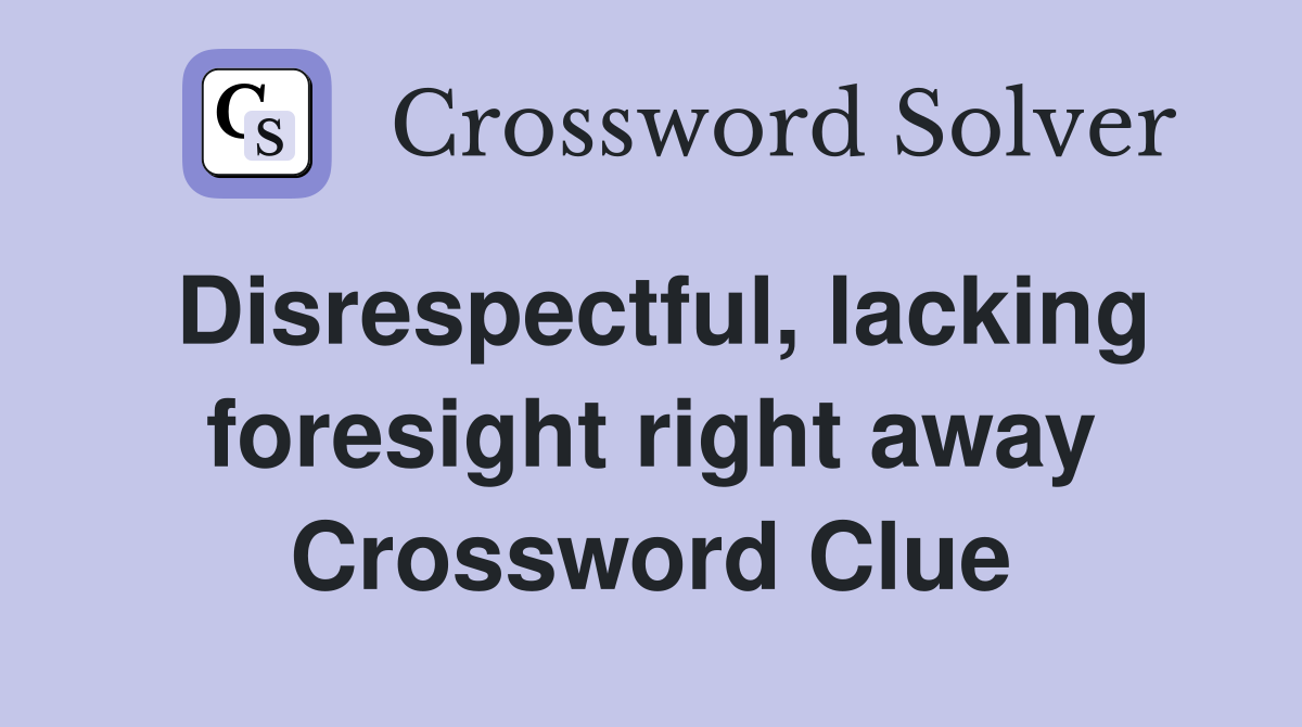 Disrespectful, lacking foresight right away Crossword Clue