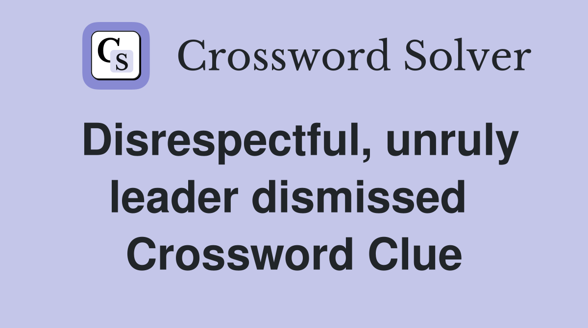 Disrespectful, unruly leader dismissed  Crossword Clue