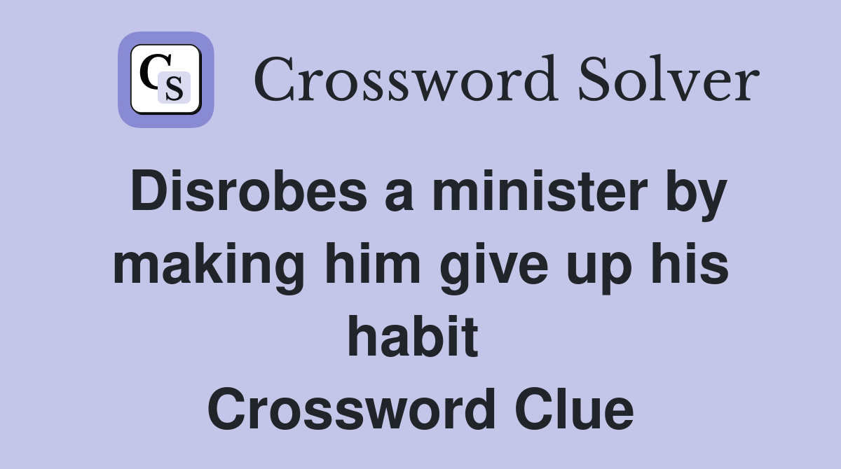 Disrobes a minister by making him give up his habit  Crossword Clue