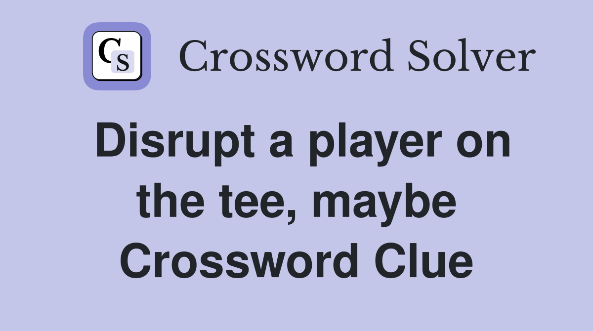 Disrupt a player on the tee, maybe Crossword Clue