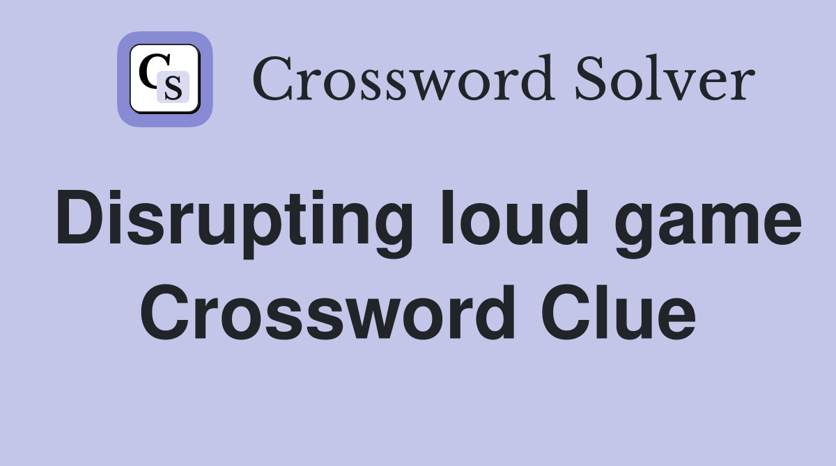 Disrupting loud game Crossword Clue