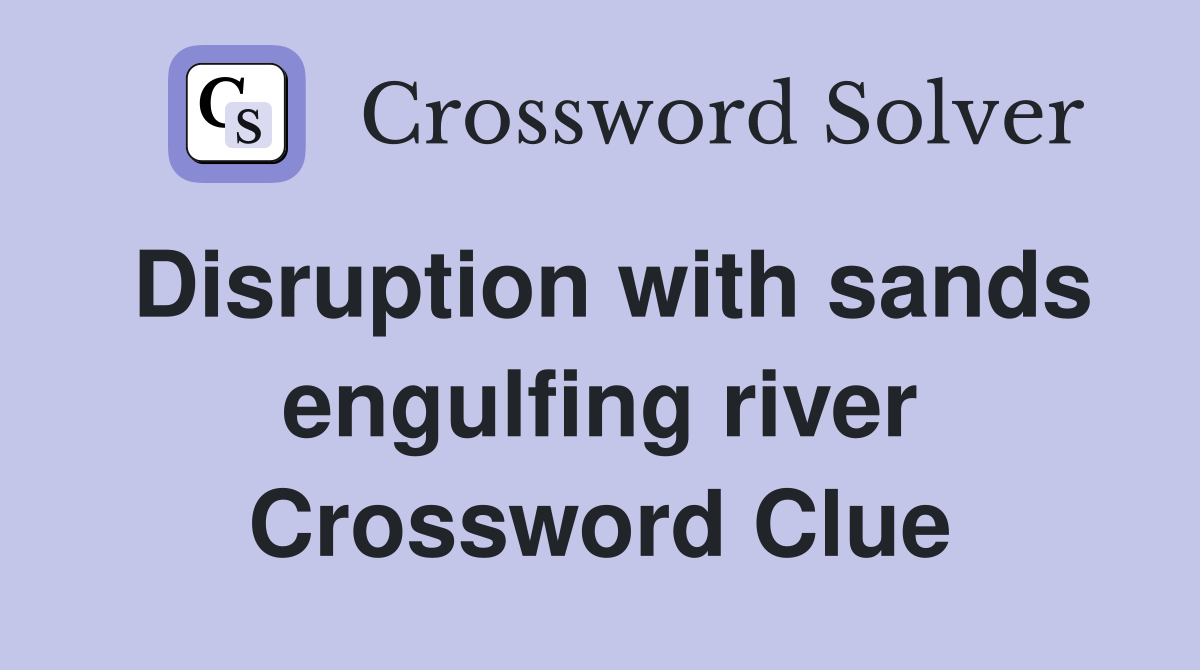 Disruption with sands engulfing river Crossword Clue