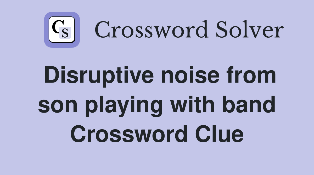 Disruptive noise from son playing with band Crossword Clue