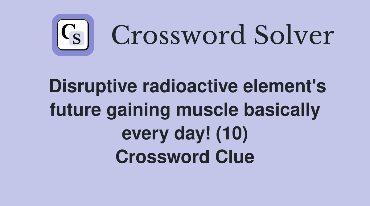 Disruptive radioactive element's future gaining muscle basically every day! (10) Crossword Clue