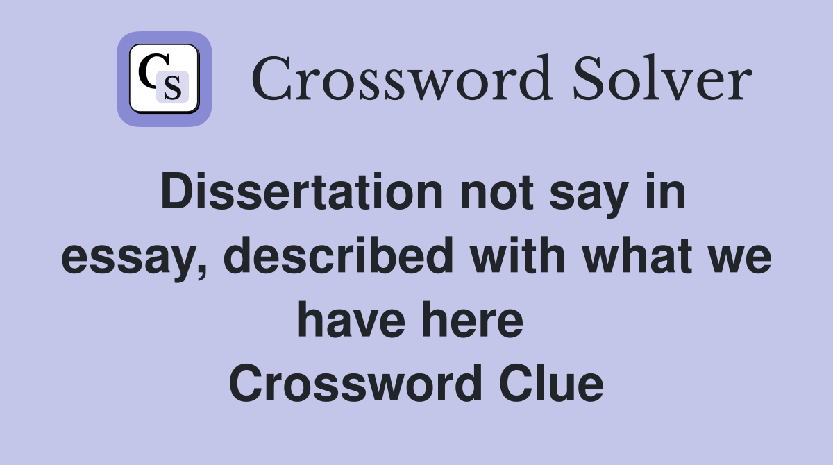 Dissertation not say in essay, described with what we have here  Crossword Clue