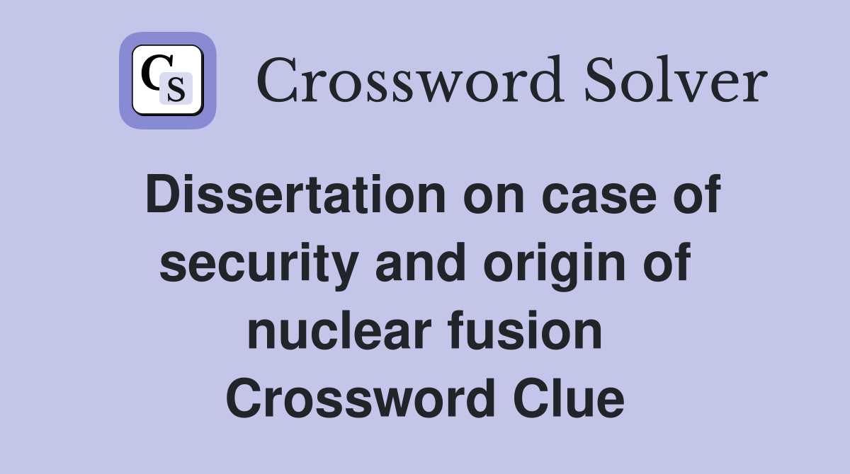 Dissertation on case of security and origin of nuclear fusion Crossword Clue