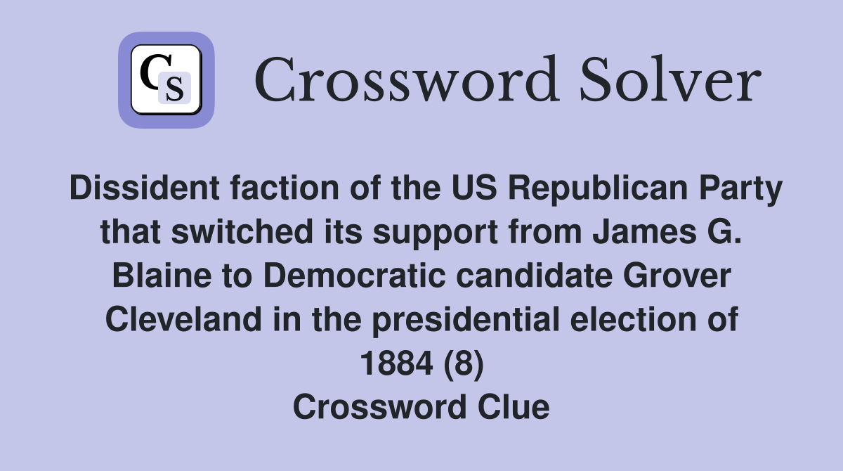 Dissident faction of the US Republican Party that switched its support from James G. Blaine to Democratic candidate Grover Cleveland in the presidential election of 1884 (8) Crossword Clue