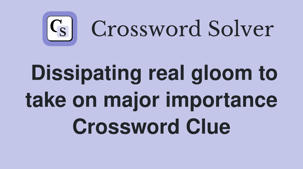 Dissipating real gloom to take on major importance Crossword Clue