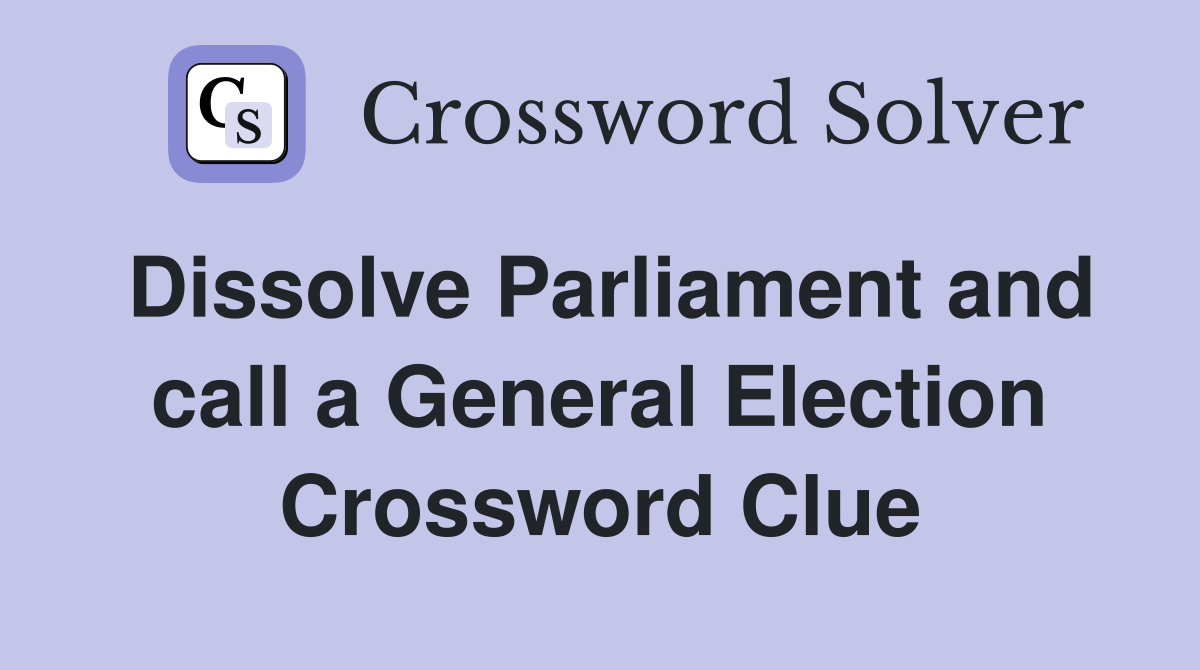 Dissolve Parliament and call a General Election Crossword Clue