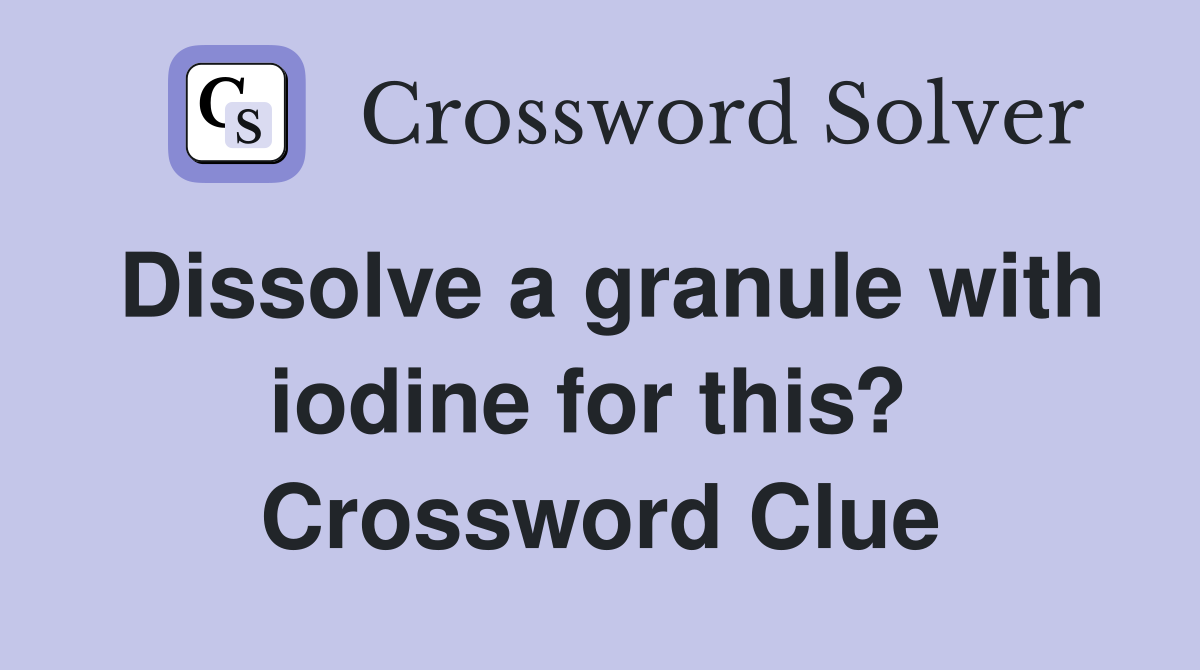Dissolve a granule with iodine for this?  Crossword Clue