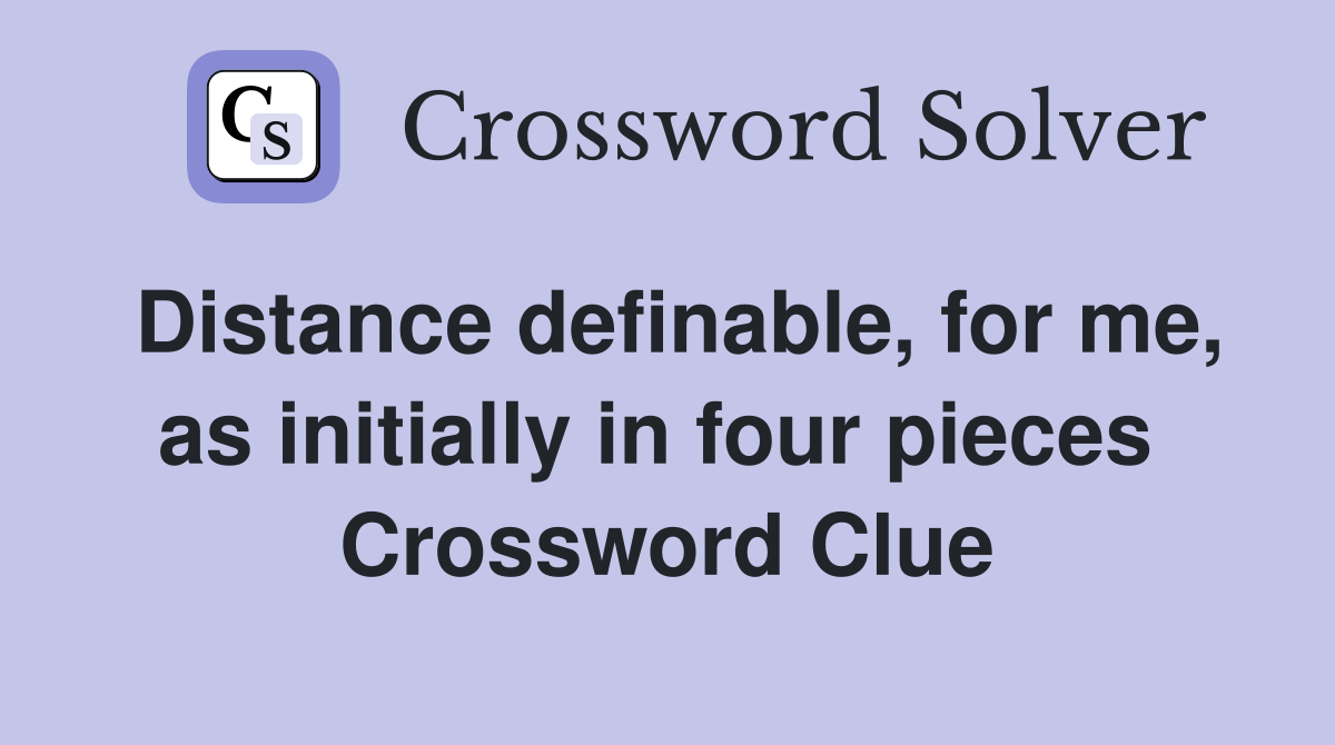 Distance definable, for me, as initially in four pieces  Crossword Clue