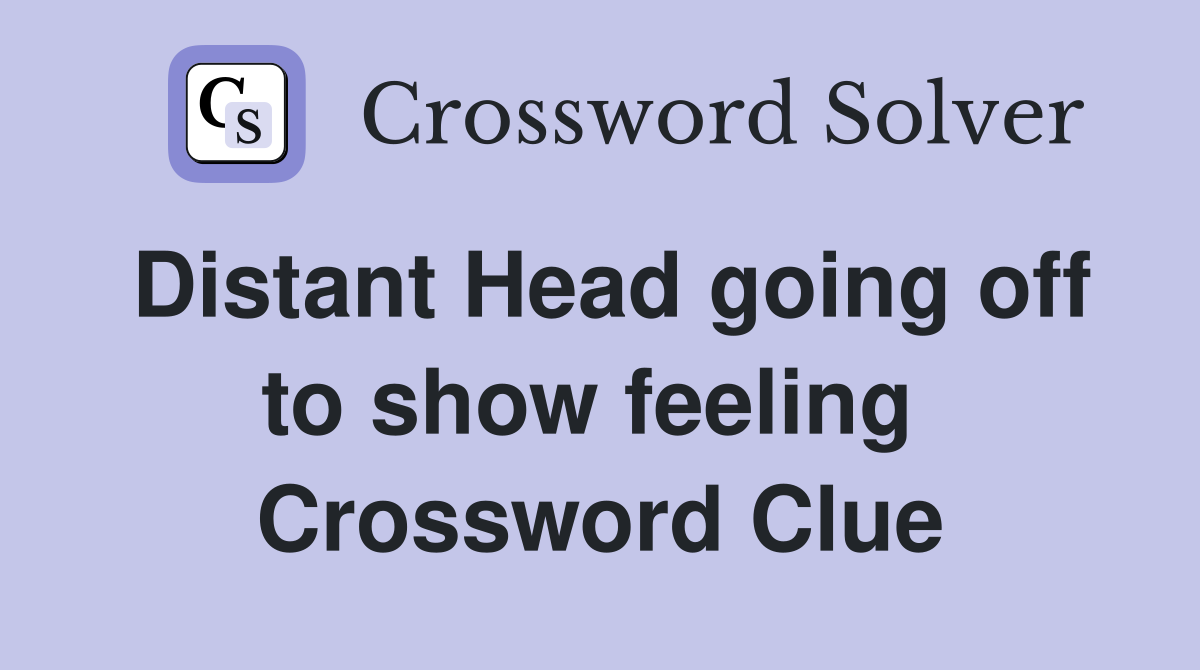 Distant Head going off to show feeling  Crossword Clue