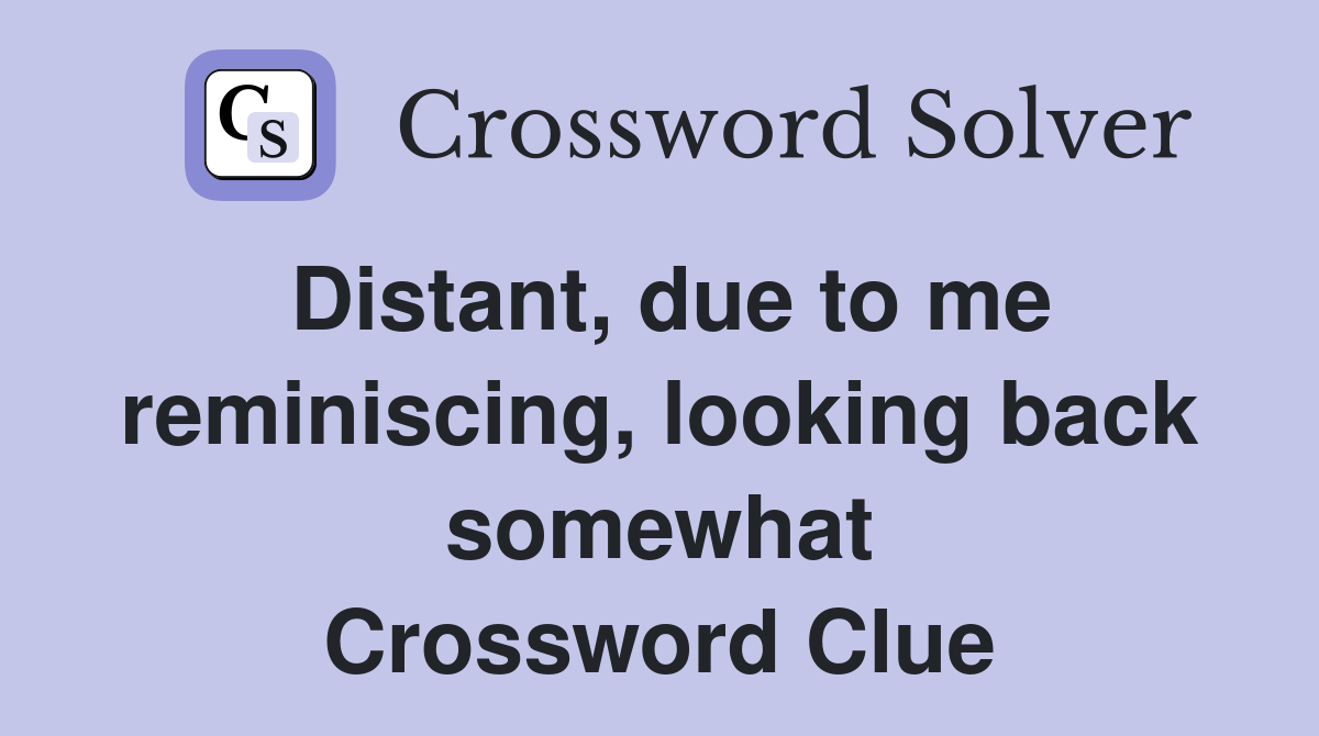 Distant, due to me reminiscing, looking back somewhat Crossword Clue