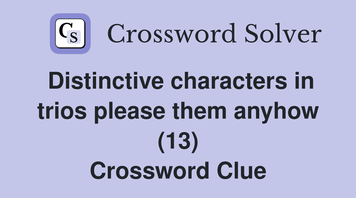 Distinctive characters in trios please them anyhow (13) Crossword Clue