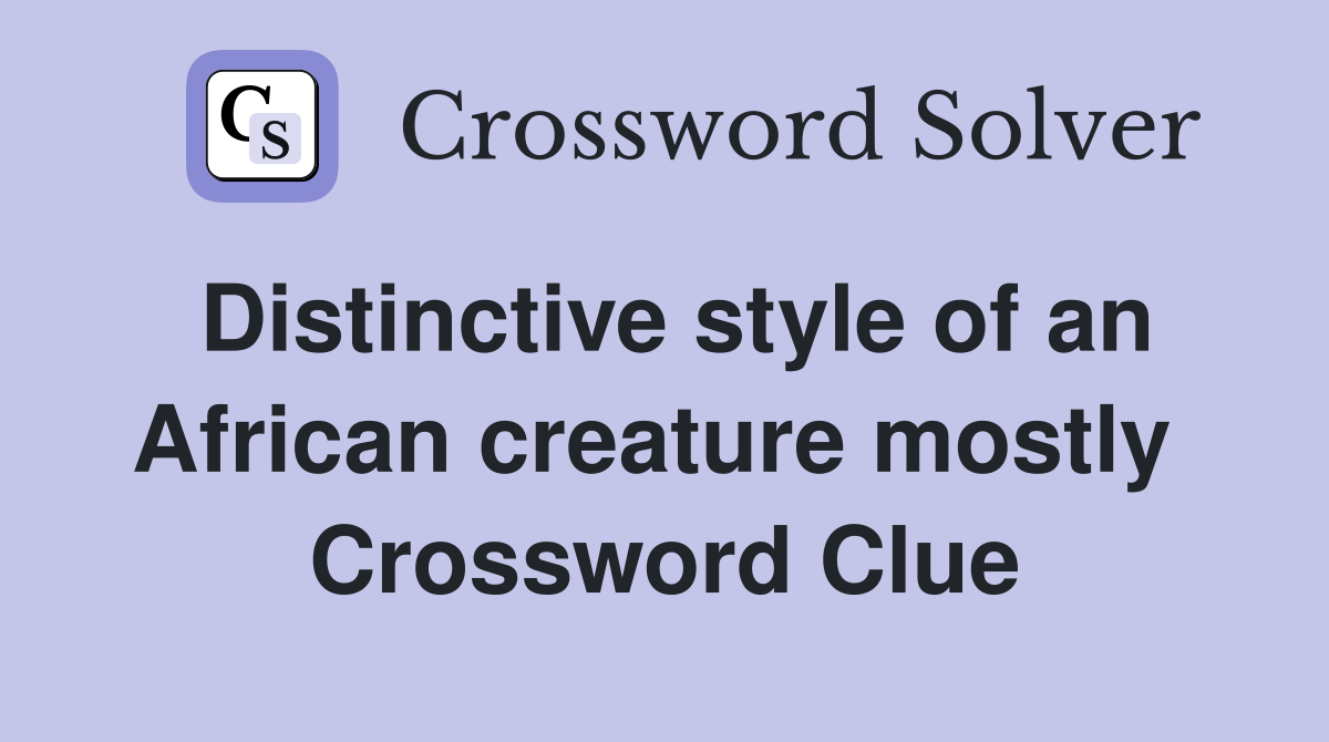 Distinctive style of an African creature mostly  Crossword Clue