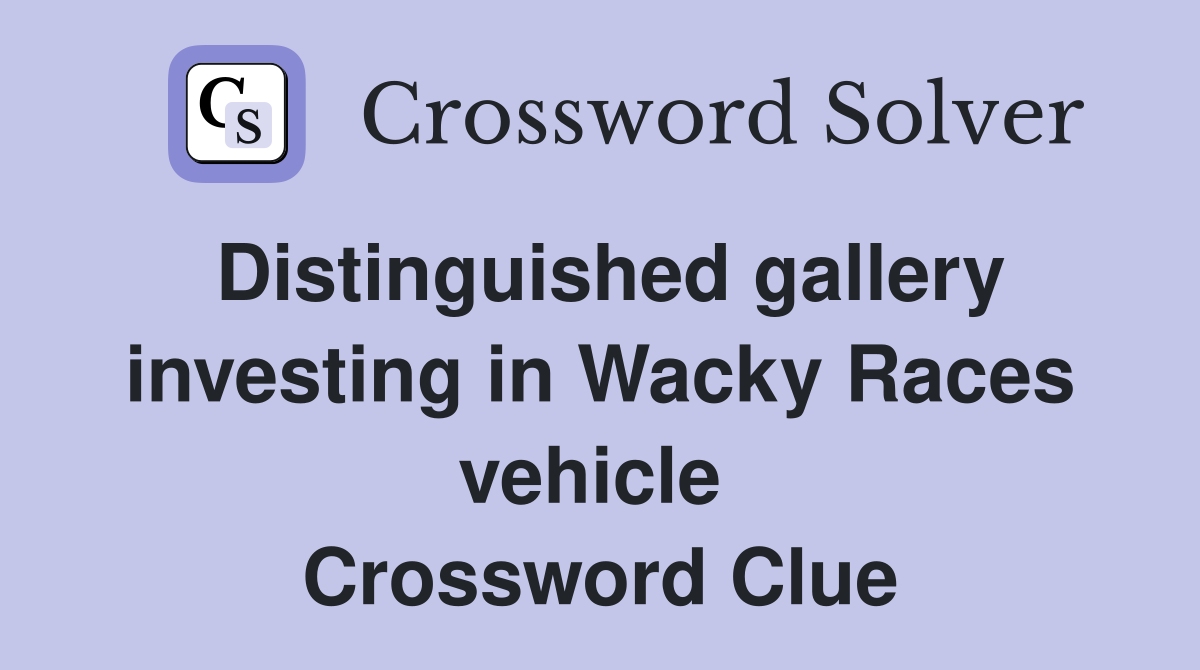 Distinguished gallery investing in Wacky Races vehicle  Crossword Clue