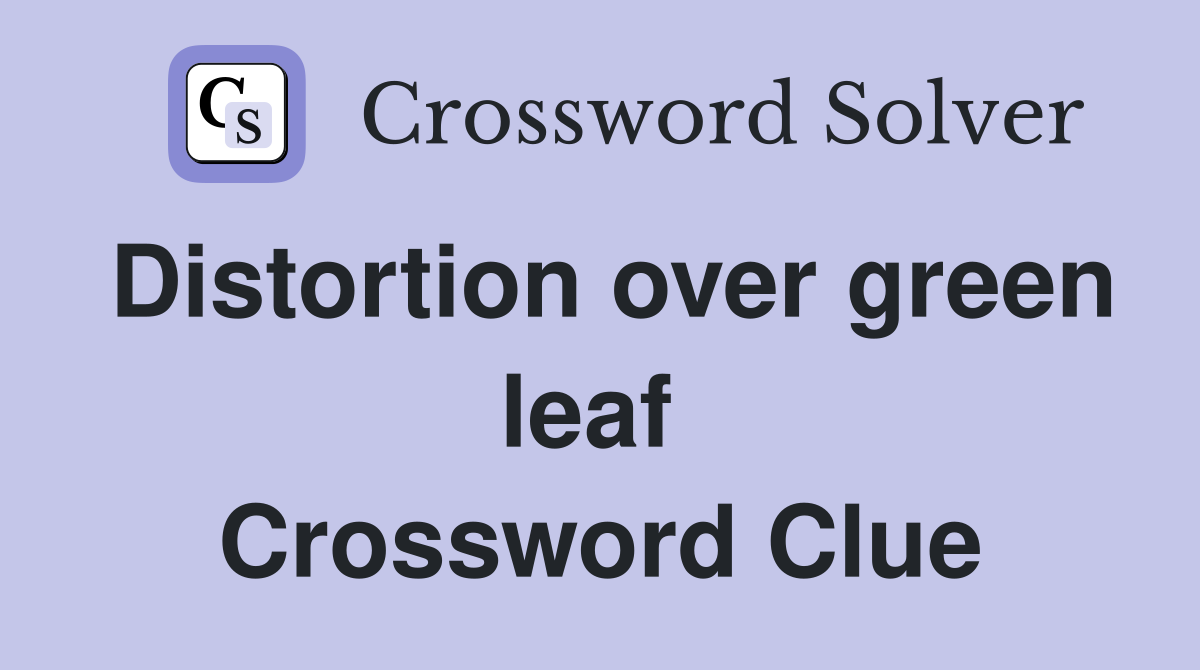 Distortion over green leaf  Crossword Clue