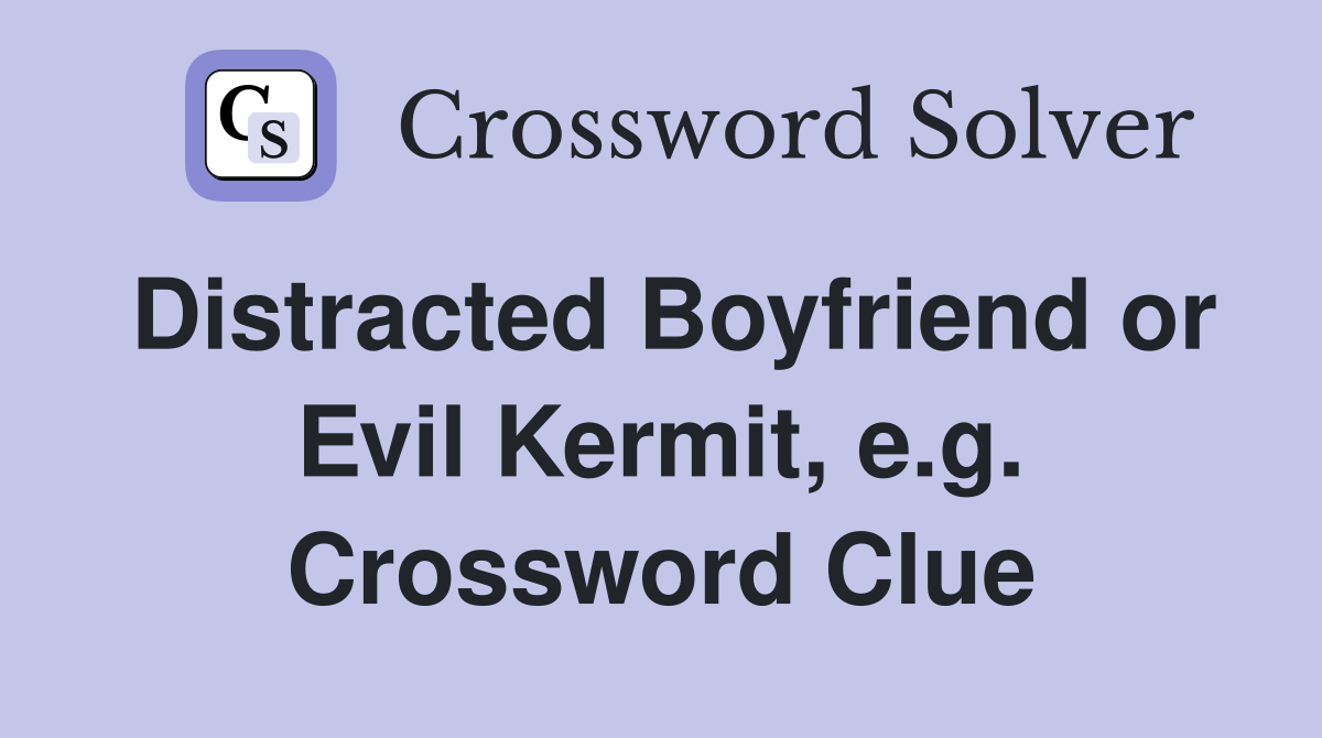 Distracted Boyfriend or Evil Kermit, e.g. Crossword Clue