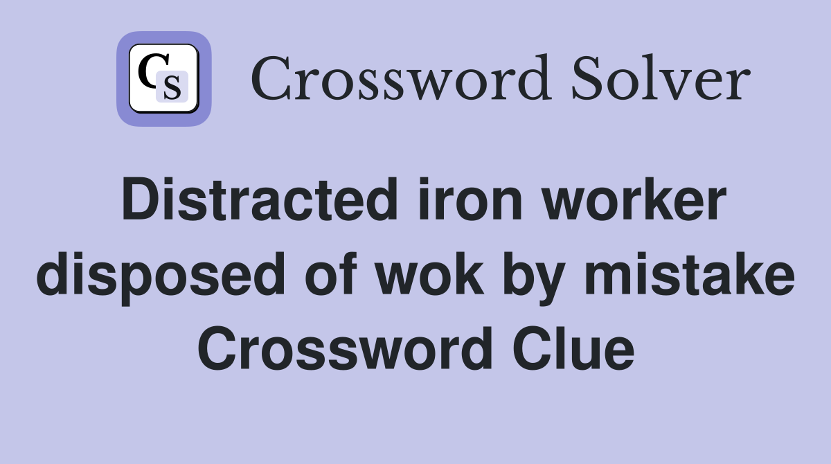 Distracted iron worker disposed of wok by mistake Crossword Clue
