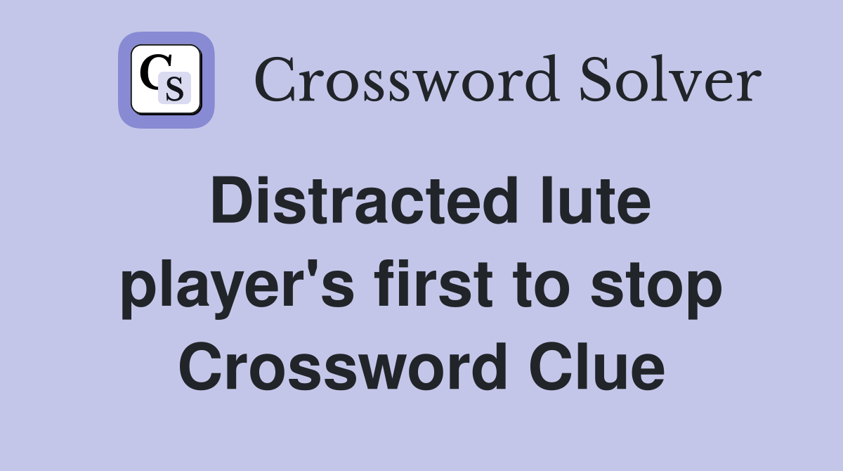 Distracted lute player's first to stop Crossword Clue