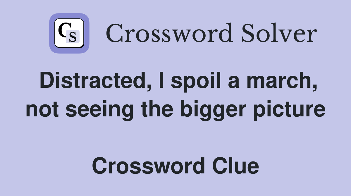 Distracted, I spoil a march, not seeing the bigger picture  Crossword Clue