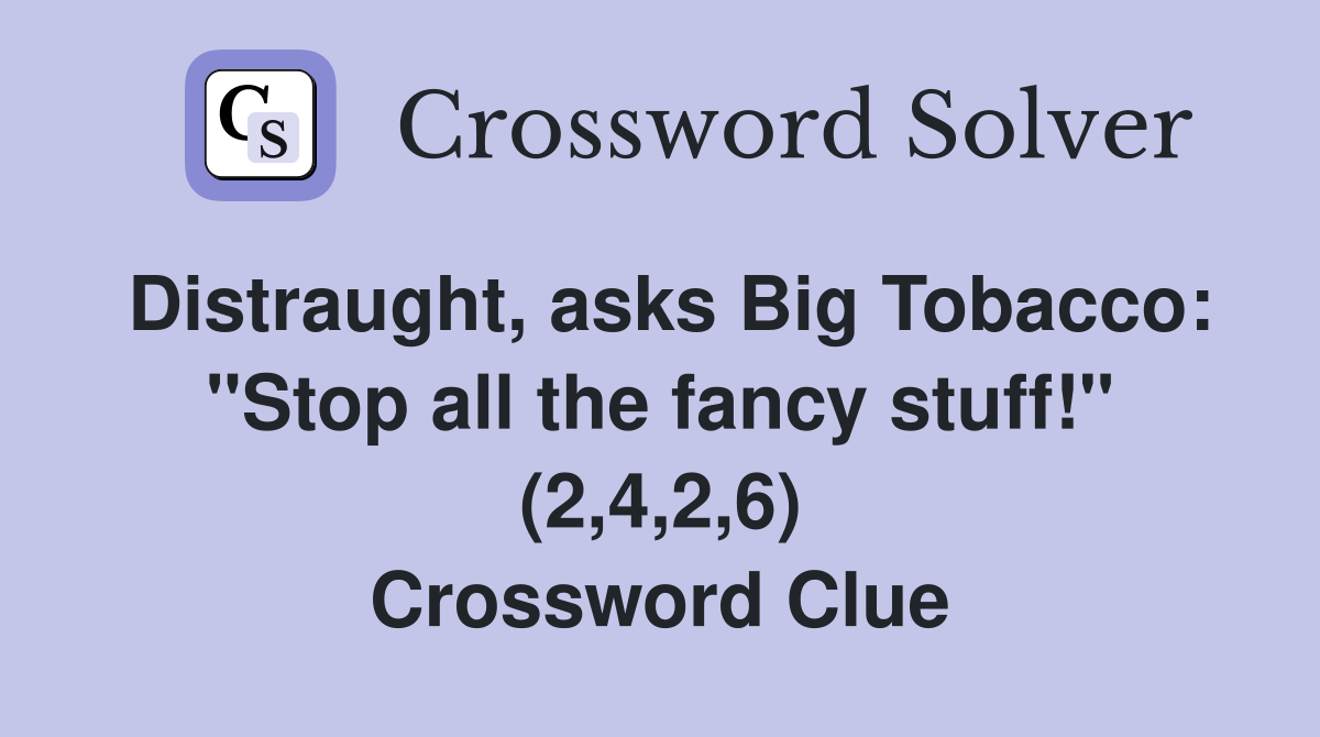 Distraught, asks Big Tobacco: "Stop all the fancy stuff!" (2,4,2,6) Crossword Clue