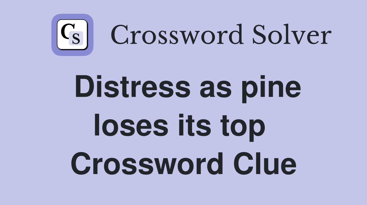 Distress as pine loses its top  Crossword Clue