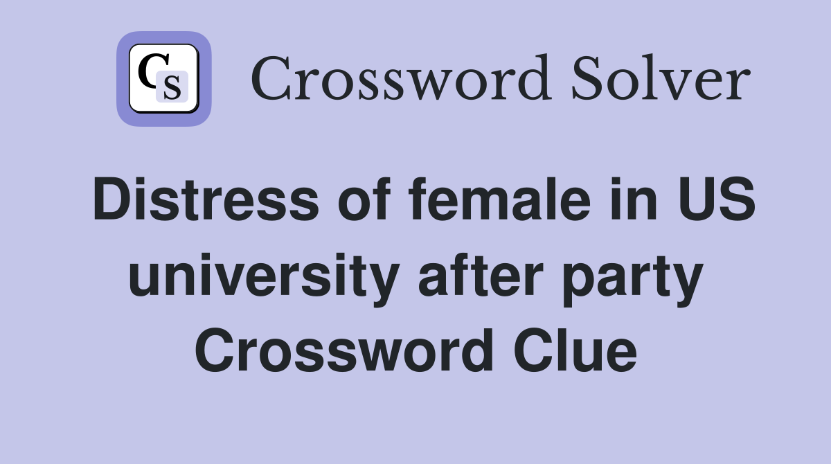 Distress of female in US university after party Crossword Clue