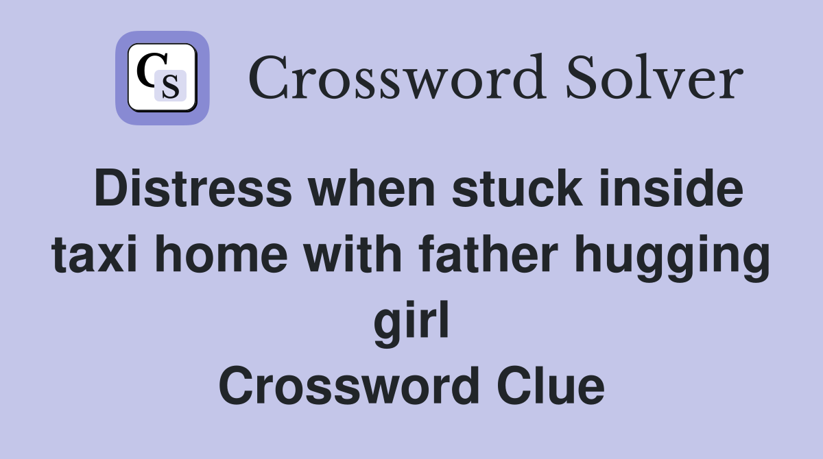 Distress when stuck inside taxi home with father hugging girl Crossword Clue