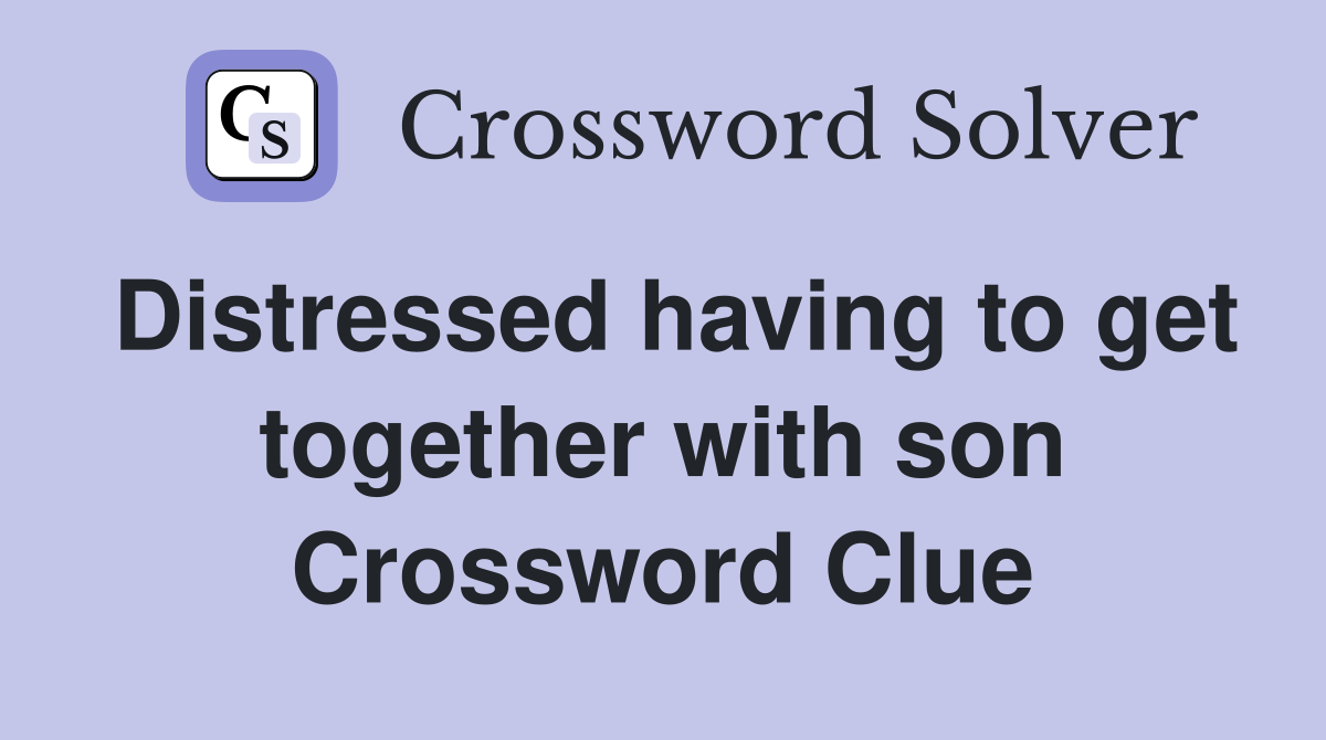 Distressed having to get together with son Crossword Clue