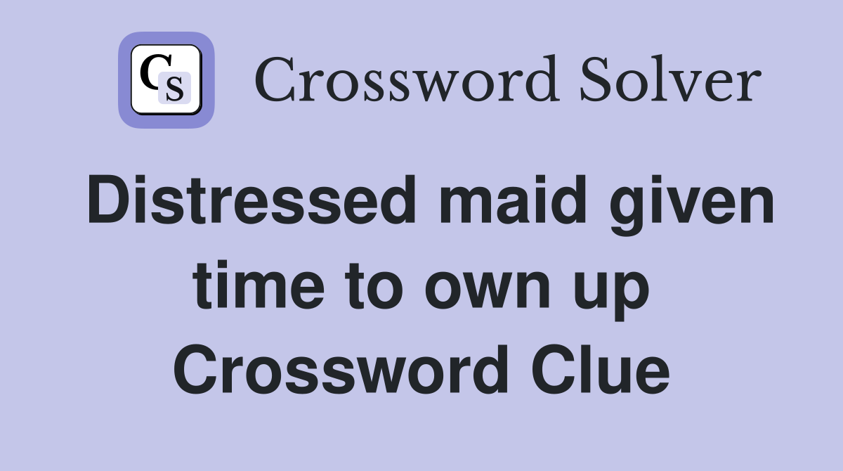 Distressed maid given time to own up Crossword Clue