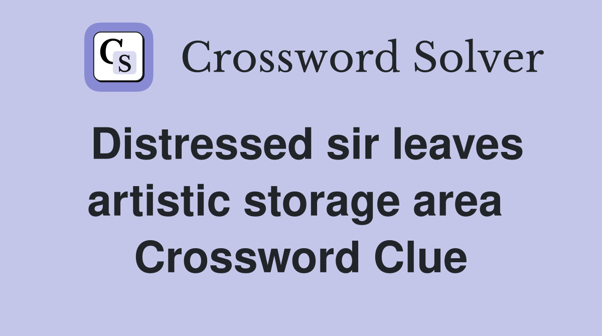 Distressed sir leaves artistic storage area  Crossword Clue