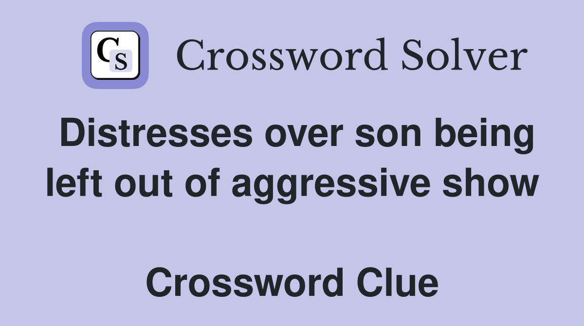 Distresses over son being left out of aggressive show  Crossword Clue