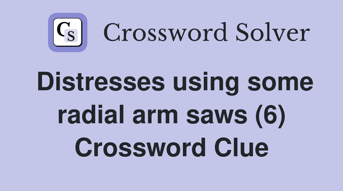 Distresses using some radial arm saws (6) Crossword Clue