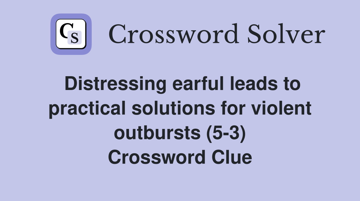 Distressing earful leads to practical solutions for violent outbursts (5-3) Crossword Clue
