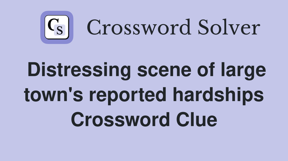 Distressing scene of large town's reported hardships Crossword Clue