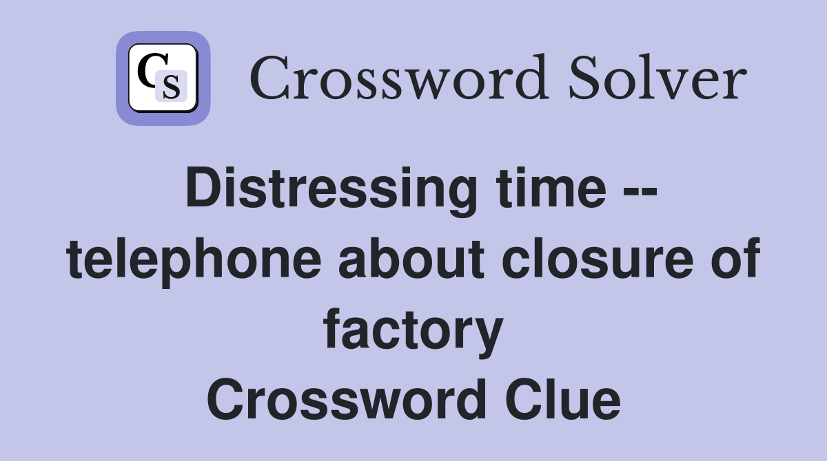 Distressing time -- telephone about closure of factory Crossword Clue
