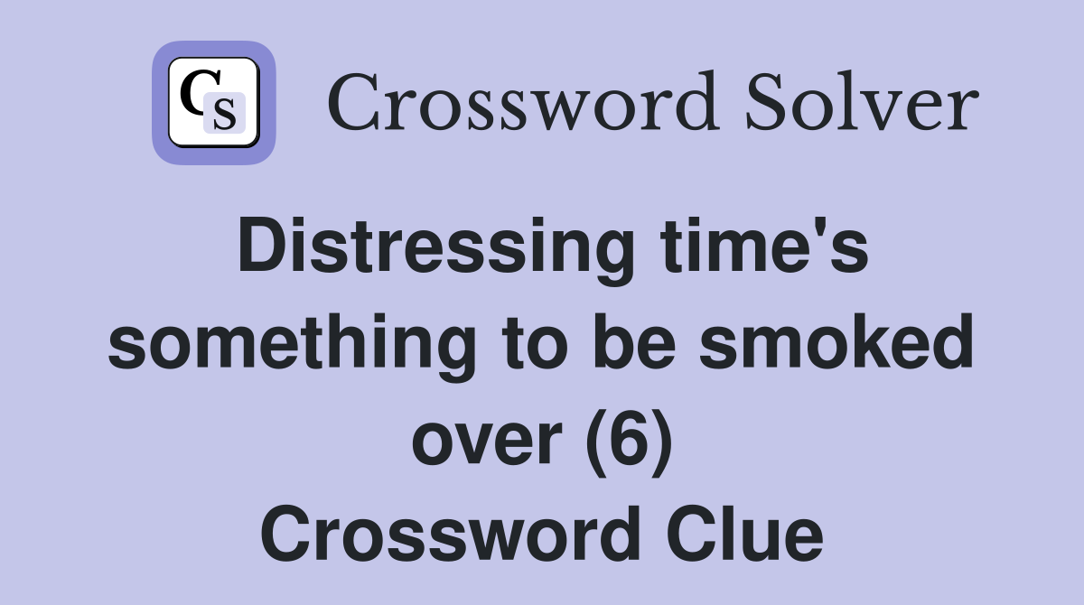 Distressing time's something to be smoked over (6) Crossword Clue