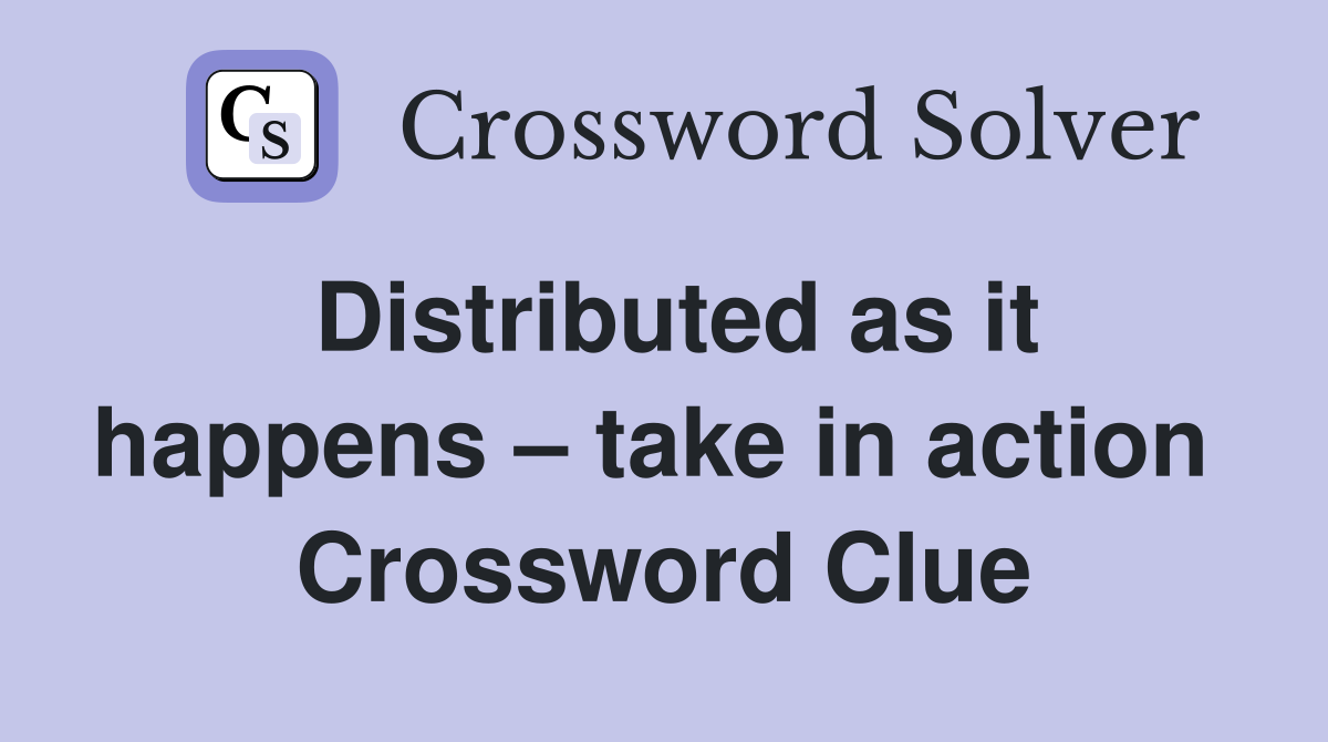 Distributed as it happens – take in action  Crossword Clue