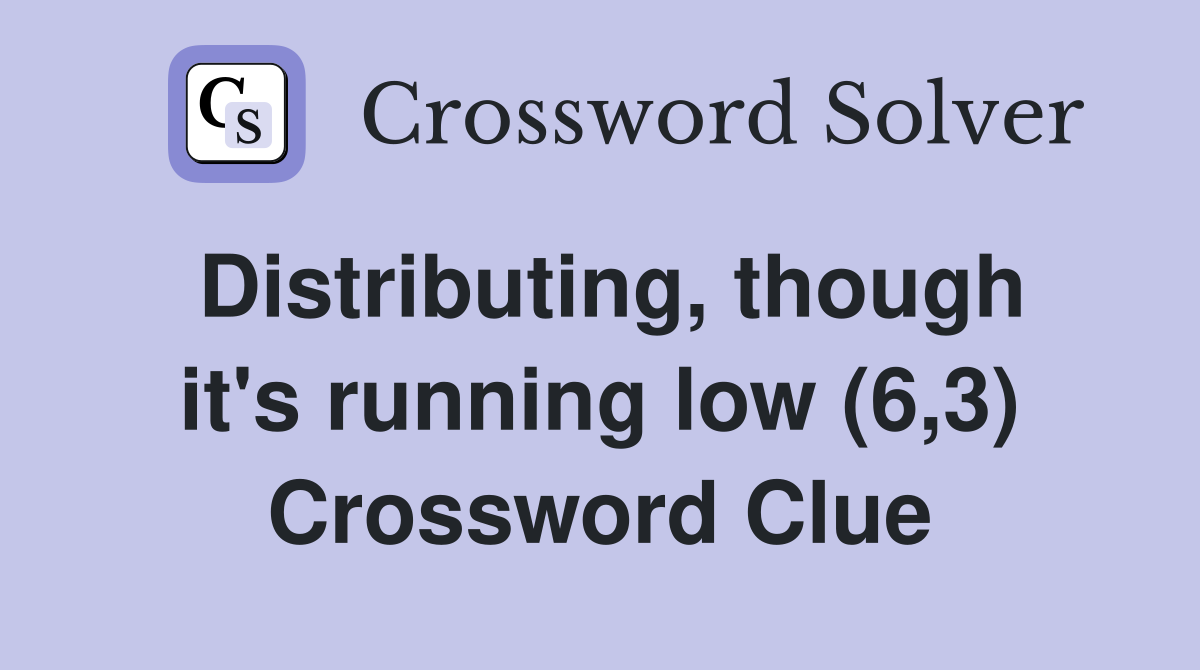 Distributing, though it's running low (6,3) Crossword Clue