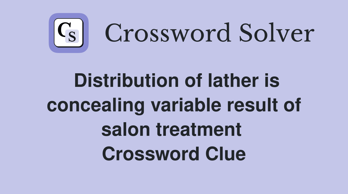 Distribution of lather is concealing variable result of salon treatment  Crossword Clue