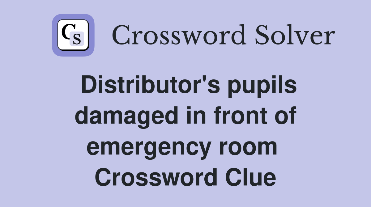 Distributor's pupils damaged in front of emergency room  Crossword Clue