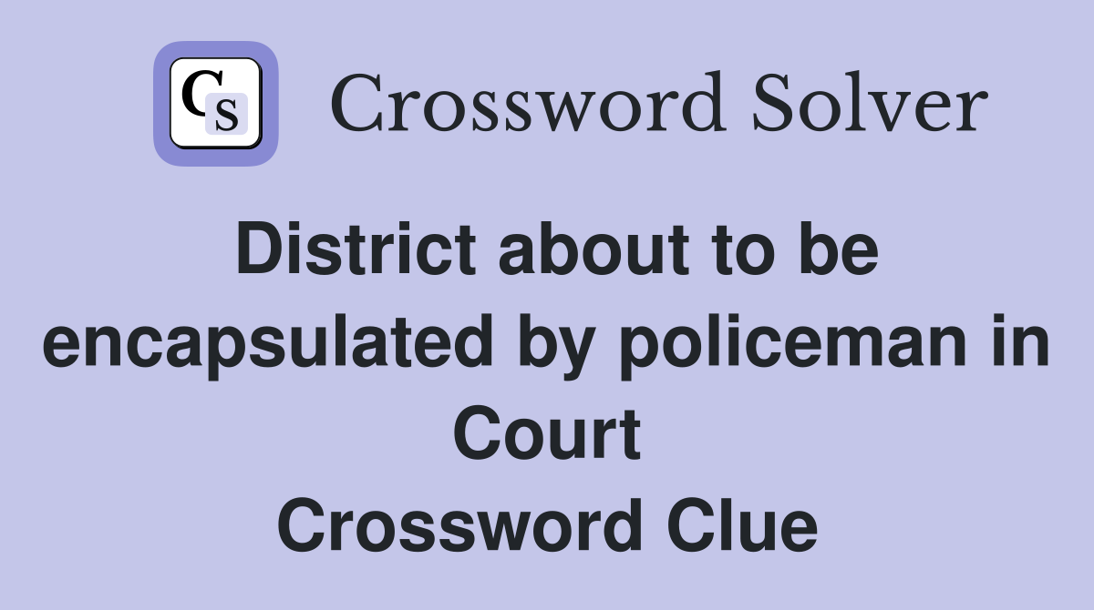 District about to be encapsulated by policeman in Court Crossword Clue