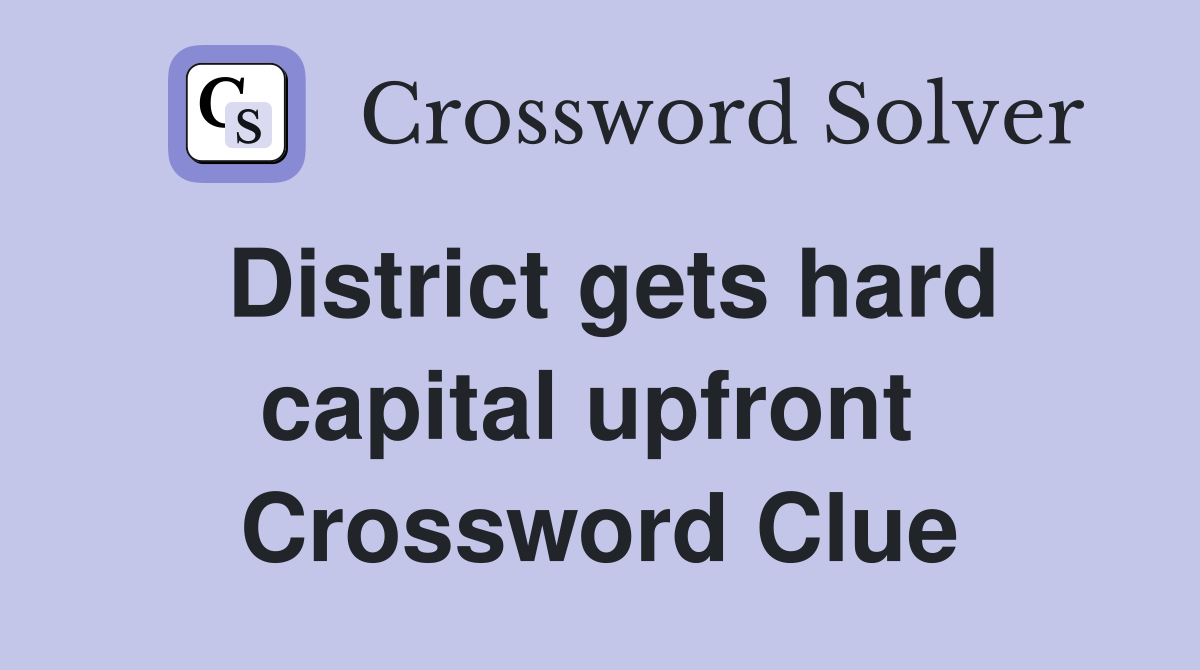District gets hard capital upfront  Crossword Clue