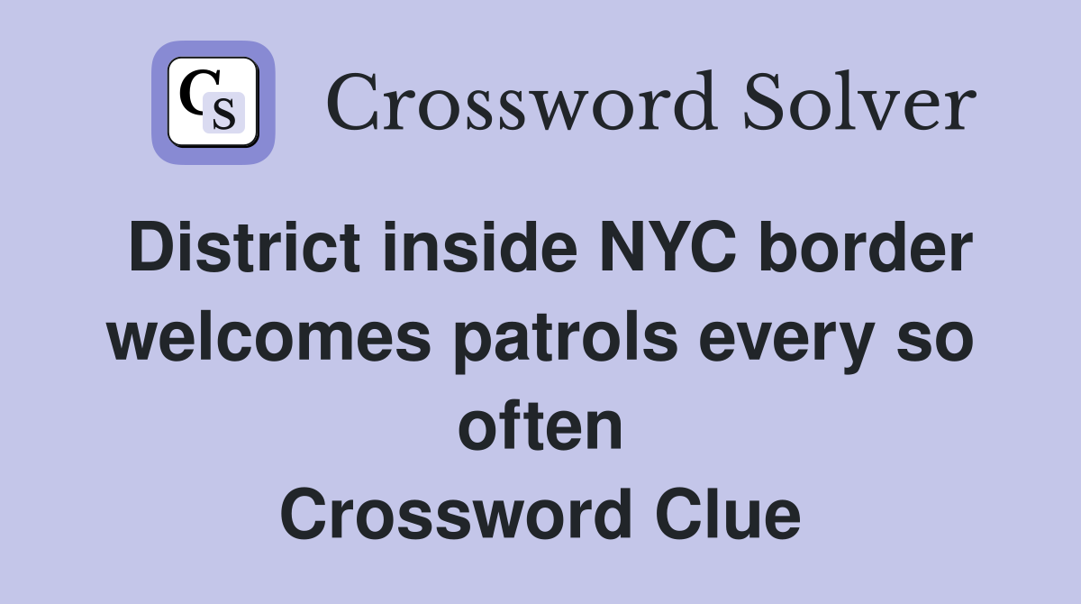 District inside NYC border welcomes patrols every so often Crossword Clue