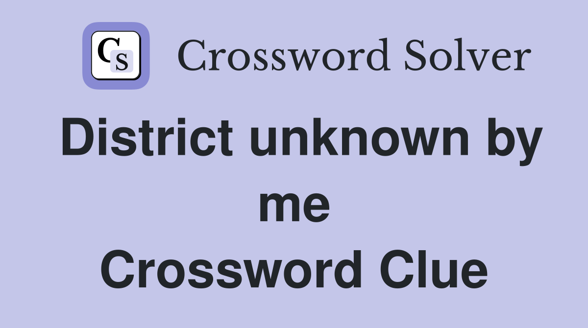 District unknown by me Crossword Clue