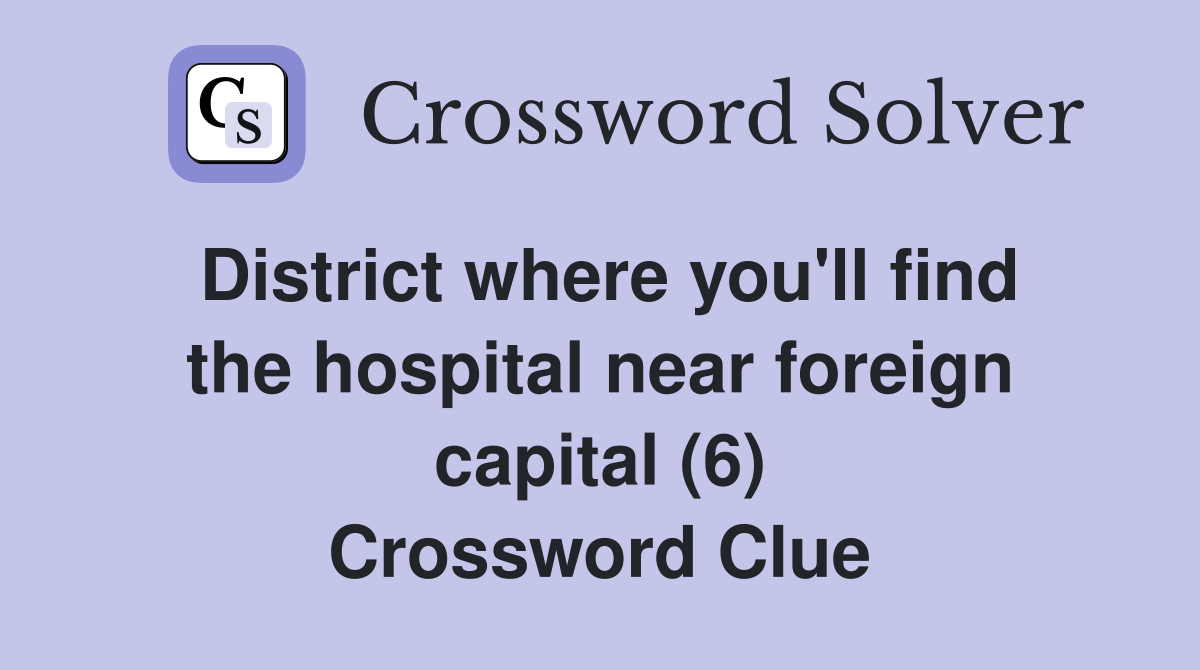 District where you'll find the hospital near foreign capital (6) Crossword Clue