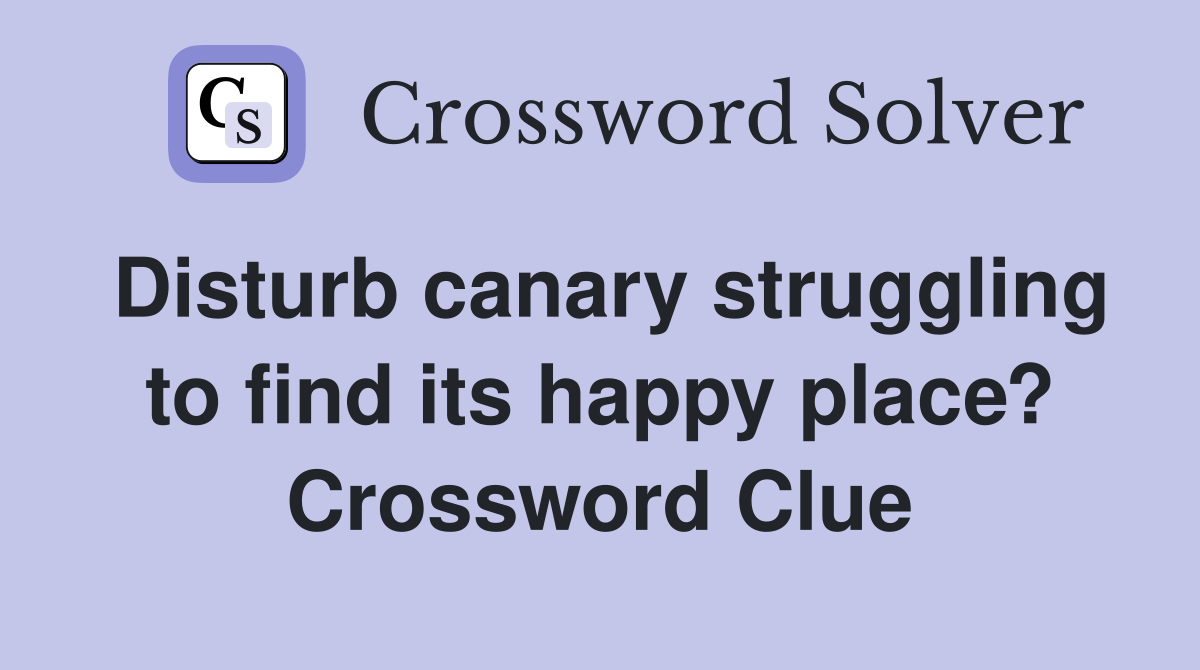 Disturb canary struggling to find its happy place? Crossword Clue